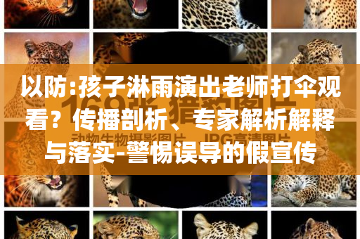 以防:孩子淋雨演出老師打傘觀看？傳播剖析、專家解析解釋與落實-警惕誤導的假宣傳