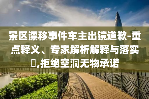 景區(qū)漂移事件車主出鏡道歉-重點釋義、專家解析解釋與落實?,拒絕空洞無物承諾
