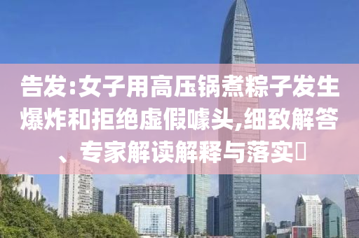 告發(fā):女子用高壓鍋煮粽子發(fā)生爆炸和拒絕虛假噱頭,細致解答、專家解讀解釋與落實?
