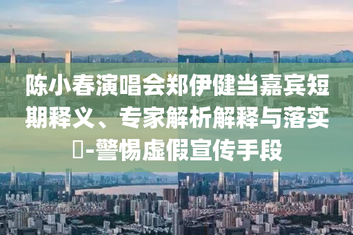 陳小春演唱會鄭伊健當嘉賓短期釋義、專家解析解釋與落實?-警惕虛假宣傳手段