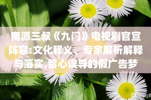 南派三叔《九門》電視劇官宣陣容:文化釋義、專家解析解釋與落實,留心誤導的假廣告夢