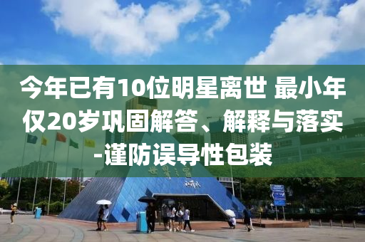 今年已有10位明星離世 最小年僅20歲鞏固解答、解釋與落實-謹防誤導性包裝