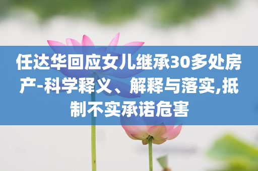 任達華回應女兒繼承30多處房產-科學釋義、解釋與落實,抵制不實承諾危害