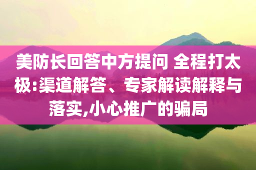 美防長回答中方提問 全程打太極:渠道解答、專家解讀解釋與落實(shí),小心推廣的騙局