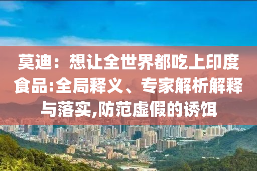莫迪：想讓全世界都吃上印度食品:全局釋義、專家解析解釋與落實(shí),防范虛假的誘餌
