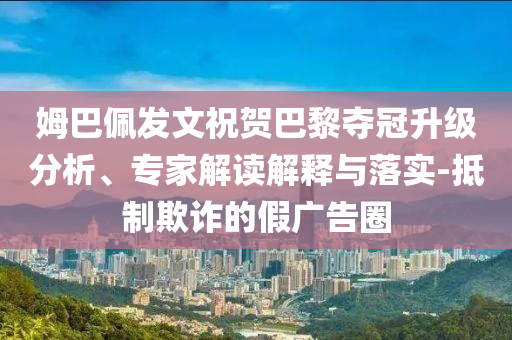 姆巴佩發(fā)文祝賀巴黎奪冠升級分析、專家解讀解釋與落實(shí)-抵制欺詐的假廣告圈