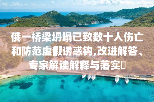 俄一橋梁坍塌已致數(shù)十人傷亡和防范虛假誘惑鉤,改進(jìn)解答、專家解讀解釋與落實(shí)?