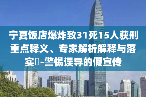 寧夏飯店爆炸致31死15人獲刑重點釋義、專家解析解釋與落實?-警惕誤導的假宣傳