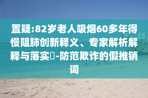 置疑:82歲老人吸煙60多年得慢阻肺創(chuàng)新釋義、專家解析解釋與落實?-防范欺詐的假推銷詞