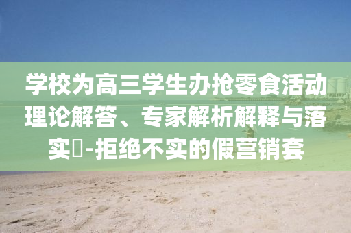 學(xué)校為高三學(xué)生辦搶零食活動(dòng)理論解答、專家解析解釋與落實(shí)?-拒絕不實(shí)的假營銷套