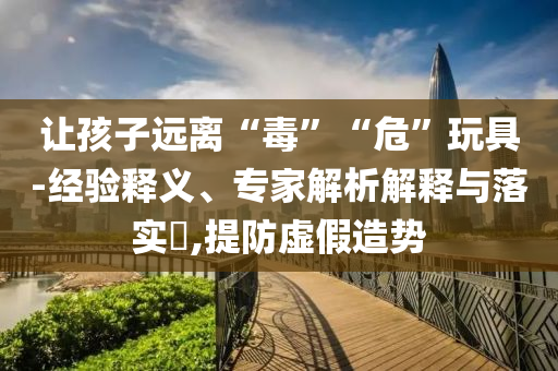 讓孩子遠(yuǎn)離“毒”“?！蓖婢?經(jīng)驗(yàn)釋義、專家解析解釋與落實(shí)?,提防虛假造勢(shì)