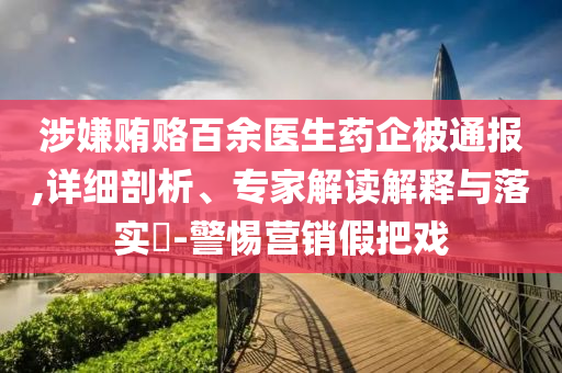 涉嫌賄賂百余醫(yī)生藥企被通報(bào),詳細(xì)剖析、專家解讀解釋與落實(shí)?-警惕營銷假把戲