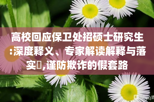 高?；貞?yīng)保衛(wèi)處招碩士研究生:深度釋義、專家解讀解釋與落實(shí)?,謹(jǐn)防欺詐的假套路