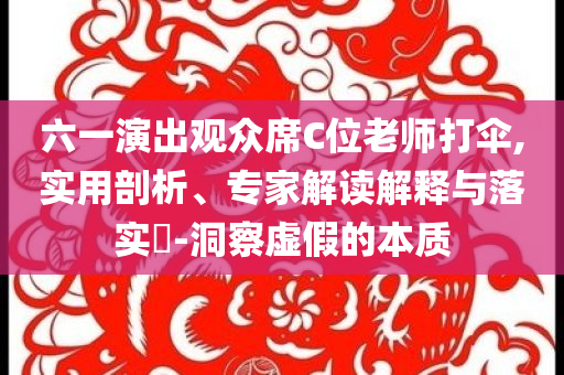 六一演出觀眾席C位老師打傘,實(shí)用剖析、專家解讀解釋與落實(shí)?-洞察虛假的本質(zhì)