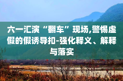 六一匯演“翻車”現(xiàn)場(chǎng),警惕虛假的假誘導(dǎo)扣-強(qiáng)化釋義、解釋與落實(shí)