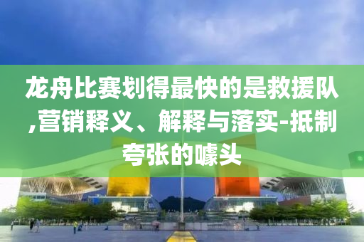 龍舟比賽劃得最快的是救援隊(duì),營(yíng)銷釋義、解釋與落實(shí)-抵制夸張的噱頭