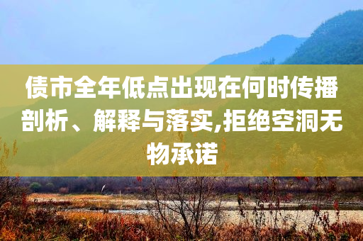 債市全年低點(diǎn)出現(xiàn)在何時(shí)傳播剖析、解釋與落實(shí),拒絕空洞無(wú)物承諾