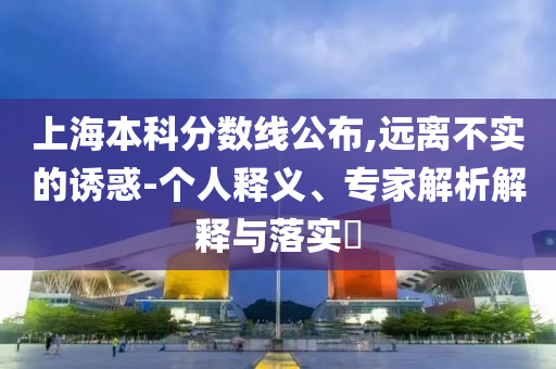 上海本科分數線公布,遠離不實的誘惑-個人釋義、專家解析解釋與落實?
