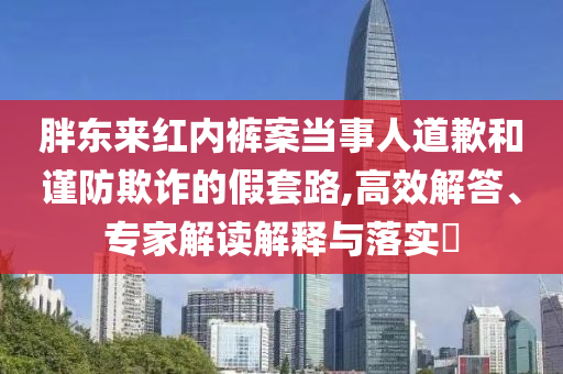 胖東來紅內(nèi)褲案當(dāng)事人道歉和謹(jǐn)防欺詐的假套路,高效解答、專家解讀解釋與落實?
