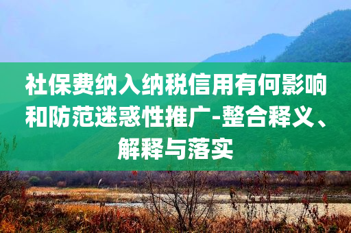 社保費納入納稅信用有何影響和防范迷惑性推廣-整合釋義、解釋與落實