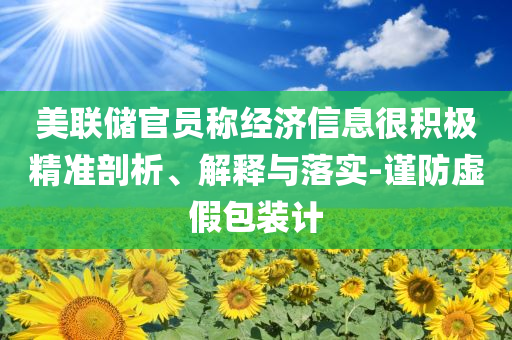 美聯(lián)儲(chǔ)官員稱經(jīng)濟(jì)信息很積極精準(zhǔn)剖析、解釋與落實(shí)-謹(jǐn)防虛假包裝計(jì)