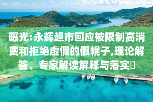 曝光:永輝超市回應(yīng)被限制高消費(fèi)和拒絕虛假的假幌子,理論解答、專家解讀解釋與落實(shí)?