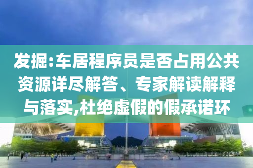 發(fā)掘:車居程序員是否占用公共資源詳盡解答、專家解讀解釋與落實(shí),杜絕虛假的假承諾環(huán)