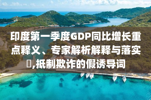 印度第一季度GDP同比增長重點釋義、專家解析解釋與落實?,抵制欺詐的假誘導(dǎo)詞