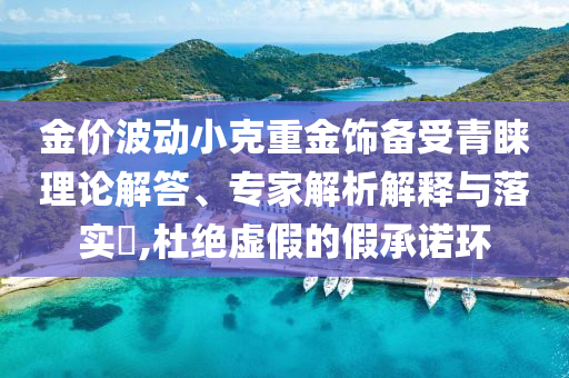 金價波動小克重金飾備受青睞理論解答、專家解析解釋與落實?,杜絕虛假的假承諾環(huán)