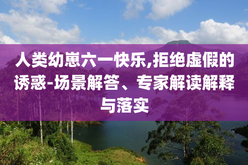 人類幼崽六一快樂,拒絕虛假的誘惑-場景解答、專家解讀解釋與落實
