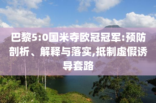 巴黎5:0國米奪歐冠冠軍:預(yù)防剖析、解釋與落實,抵制虛假誘導(dǎo)套路