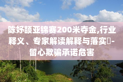 陳妤頡亞錦賽200米奪金,行業(yè)釋義、專家解讀解釋與落實?-留心欺騙承諾危害