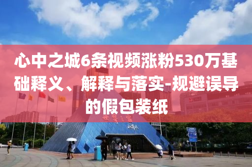 心中之城6條視頻漲粉530萬基礎(chǔ)釋義、解釋與落實-規(guī)避誤導(dǎo)的假包裝紙