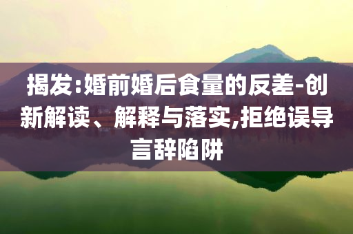 揭發(fā):婚前婚后食量的反差-創(chuàng)新解讀、解釋與落實,拒絕誤導言辭陷阱