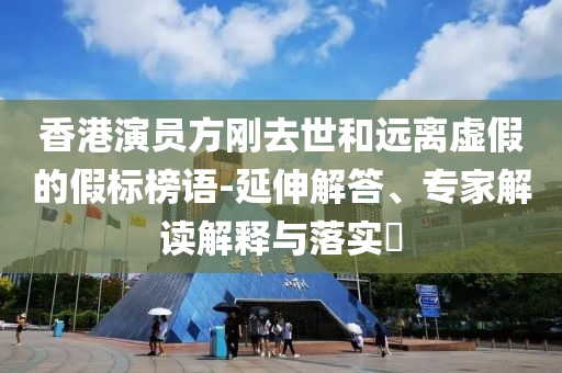 香港演員方剛?cè)ナ篮瓦h離虛假的假標榜語-延伸解答、專家解讀解釋與落實?