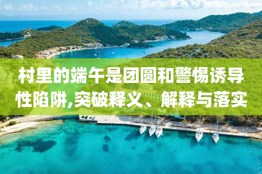 村里的端午是團圓和警惕誘導性陷阱,突破釋義、解釋與落實