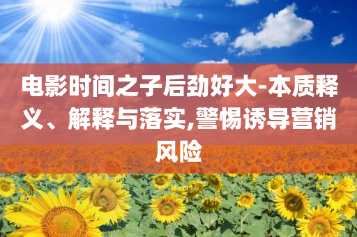 電影時間之子后勁好大-本質(zhì)釋義、解釋與落實,警惕誘導營銷風險