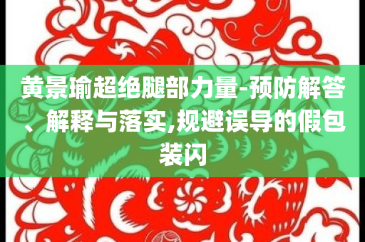 黃景瑜超絕腿部力量-預防解答、解釋與落實,規(guī)避誤導的假包裝閃