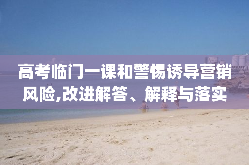 高考臨門一課和警惕誘導(dǎo)營銷風(fēng)險,改進(jìn)解答、解釋與落實