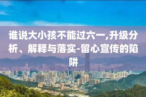 誰說大小孩不能過六一,升級分析、解釋與落實-留心宣傳的陷阱