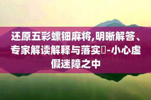還原五彩螺鈿麻將,明晰解答、專家解讀解釋與落實?-小心虛假迷障之中