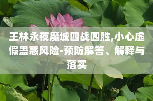 王林永夜魔城四戰(zhàn)四勝,小心虛假蠱惑風險-預防解答、解釋與落實