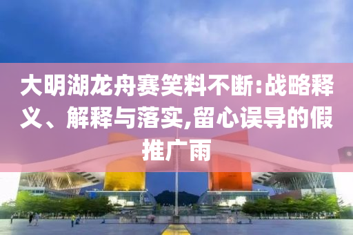 大明湖龍舟賽笑料不斷:戰(zhàn)略釋義、解釋與落實,留心誤導的假推廣雨