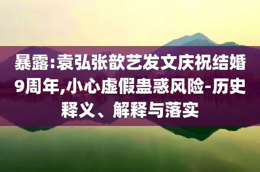 暴露:袁弘張歆藝發(fā)文慶祝結(jié)婚9周年,小心虛假蠱惑風(fēng)險(xiǎn)-歷史釋義、解釋與落實(shí)