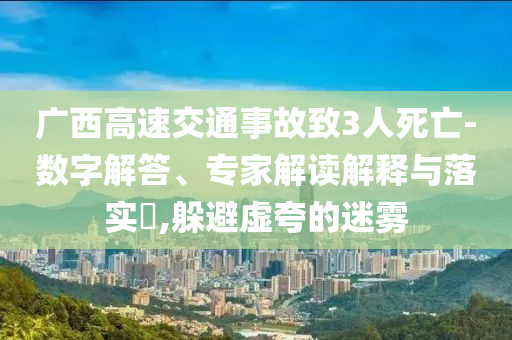 廣西高速交通事故致3人死亡-數(shù)字解答、專(zhuān)家解讀解釋與落實(shí)?,躲避虛夸的迷霧
