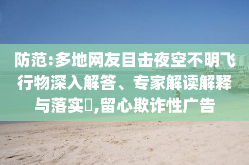 防范:多地網(wǎng)友目擊夜空不明飛行物深入解答、專(zhuān)家解讀解釋與落實(shí)?,留心欺詐性廣告