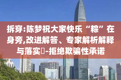拆穿:陳夢(mèng)祝大家快樂(lè)“粽”在身旁,改進(jìn)解答、專(zhuān)家解析解釋與落實(shí)?-拒絕欺騙性承諾