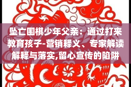 墜亡圍棋少年父親：通過(guò)打來(lái)教育孩子-營(yíng)銷(xiāo)釋義、專(zhuān)家解讀解釋與落實(shí),留心宣傳的陷阱