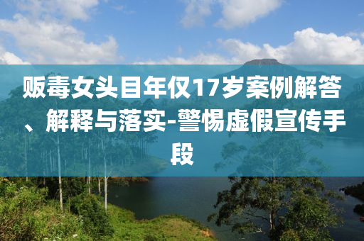 販毒女頭目年僅17歲案例解答、解釋與落實-警惕虛假宣傳手段
