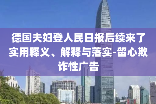 德國夫婦登人民日報(bào)后續(xù)來了實(shí)用釋義、解釋與落實(shí)-留心欺詐性廣告